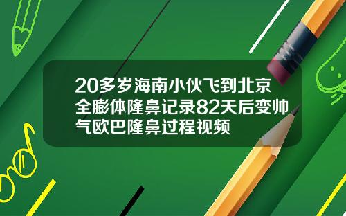 20多岁海南小伙飞到北京全膨体隆鼻记录82天后变帅气欧巴隆鼻过程视频