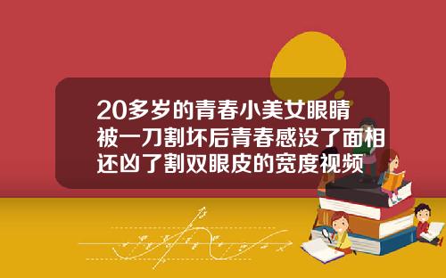 20多岁的青春小美女眼睛被一刀割坏后青春感没了面相还凶了割双眼皮的宽度视频