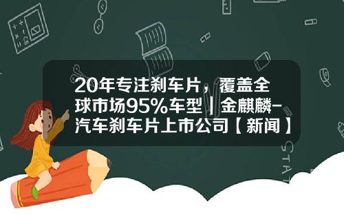 20年专注刹车片，覆盖全球市场95%车型｜金麒麟-汽车刹车片上市公司【新闻】.