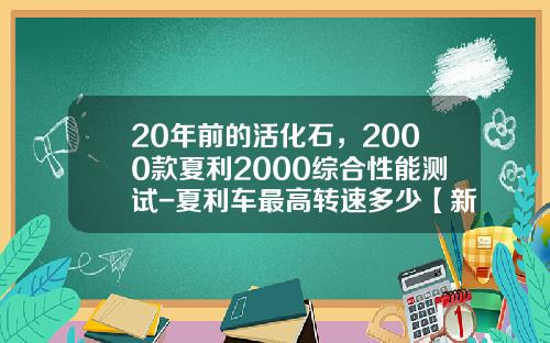 20年前的活化石，2000款夏利2000综合性能测试-夏利车最高转速多少【新闻】.