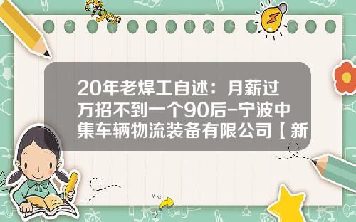 20年老焊工自述：月薪过万招不到一个90后-宁波中集车辆物流装备有限公司【新闻】.
