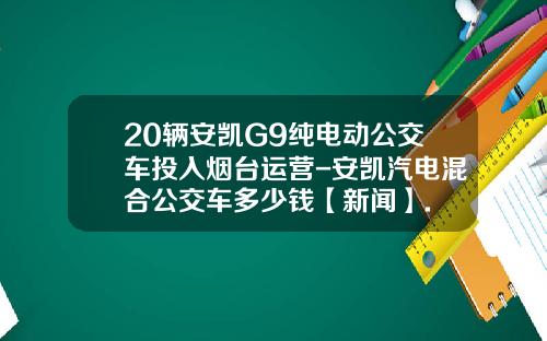 20辆安凯G9纯电动公交车投入烟台运营-安凯汽电混合公交车多少钱【新闻】.