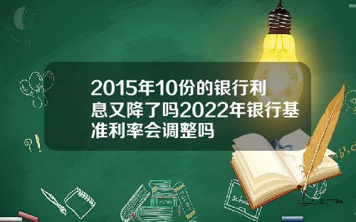 2015年10份的银行利息又降了吗2022年银行基准利率会调整吗
