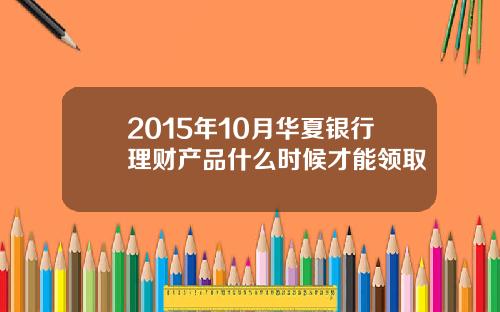 2015年10月华夏银行理财产品什么时候才能领取