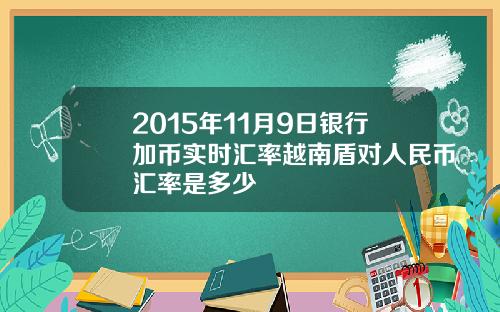 2015年11月9日银行加币实时汇率越南盾对人民币汇率是多少
