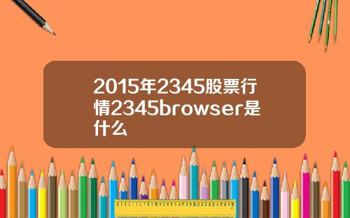 2015年2345股票行情2345browser是什么