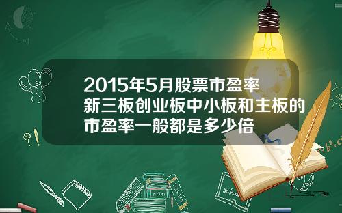2015年5月股票市盈率新三板创业板中小板和主板的市盈率一般都是多少倍