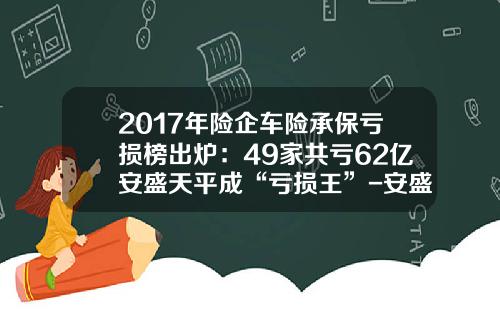2017年险企车险承保亏损榜出炉：49家共亏62亿安盛天平成“亏损王”-安盛天平车险排名多少.