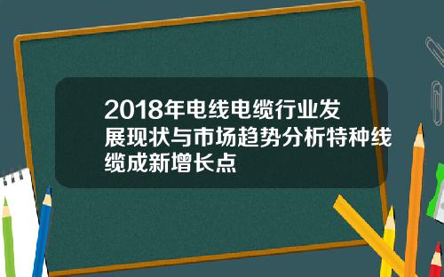 2018年电线电缆行业发展现状与市场趋势分析特种线缆成新增长点