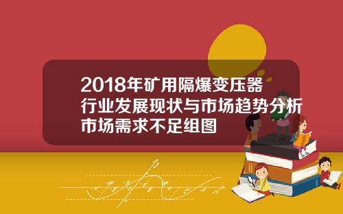 2018年矿用隔爆变压器行业发展现状与市场趋势分析市场需求不足组图