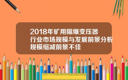 2018年矿用隔爆变压器行业市场规模与发展前景分析规模缩减前景不佳