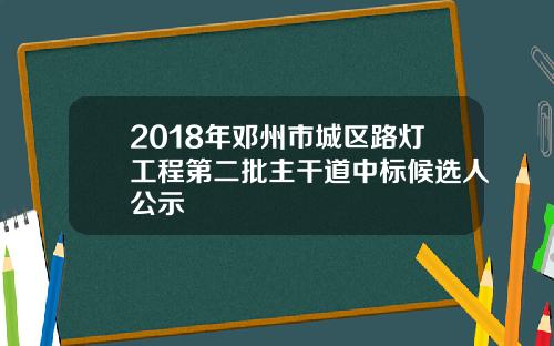 2018年邓州市城区路灯工程第二批主干道中标候选人公示