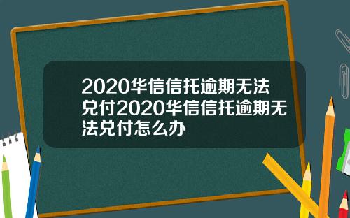 2020华信信托逾期无法兑付2020华信信托逾期无法兑付怎么办