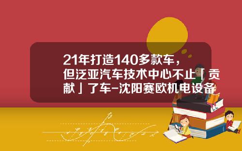 21年打造140多款车，但泛亚汽车技术中心不止「贡献」了车-沈阳赛欧机电设备有限公司【新闻】.