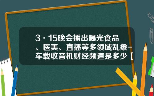 3·15晚会播出曝光食品、医美、直播等多领域乱象-车载收音机财经频道是多少【新闻】