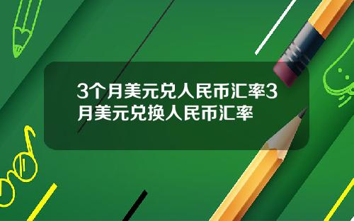 3个月美元兑人民币汇率3月美元兑换人民币汇率