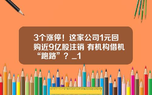 3个涨停！这家公司1元回购近9亿股注销 有机构借机“跑路”？_1