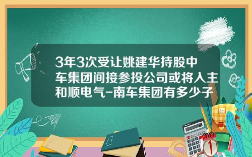 3年3次受让姚建华持股中车集团间接参投公司或将入主和顺电气-南车集团有多少子公司