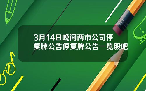 3月14日晚间两市公司停复牌公告停复牌公告一览股吧