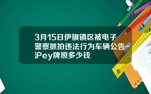 3月15日伊旗镇区被电子警察抓拍违法行为车辆公告-沪ey牌照多少钱