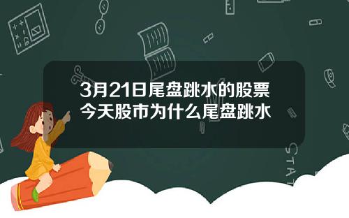 3月21日尾盘跳水的股票今天股市为什么尾盘跳水