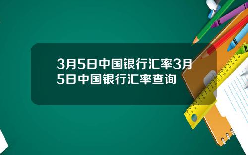 3月5日中国银行汇率3月5日中国银行汇率查询