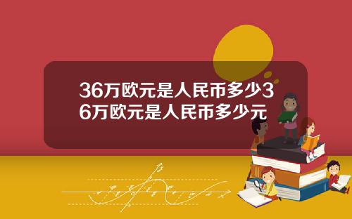 36万欧元是人民币多少36万欧元是人民币多少元