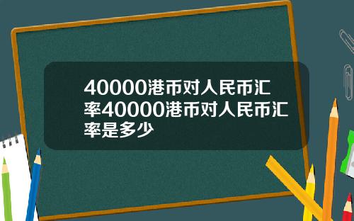 40000港币对人民币汇率40000港币对人民币汇率是多少