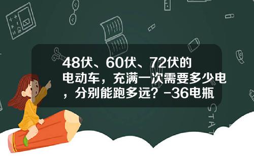 48伏、60伏、72伏的电动车，充满一次需要多少电，分别能跑多远？-36电瓶里面有多少铅