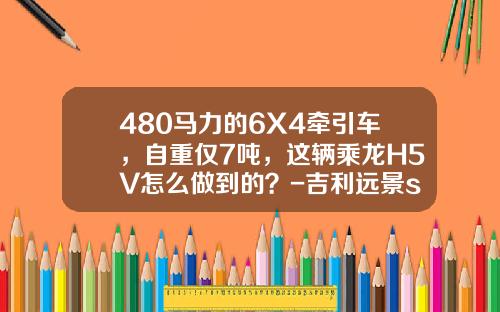 480马力的6X4牵引车，自重仅7吨，这辆乘龙H5V怎么做到的？-吉利远景suv车重多少