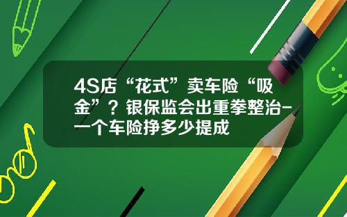 4S店“花式”卖车险“吸金”？银保监会出重拳整治-一个车险挣多少提成
