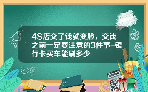 4S店交了钱就变脸，交钱之前一定要注意的3件事-银行卡买车能刷多少