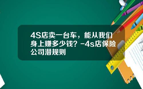 4S店卖一台车，能从我们身上赚多少钱？-4s店保险公司潜规则
