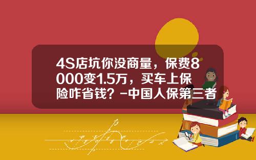 4S店坑你没商量，保费8000变1.5万，买车上保险咋省钱？-中国人保第三者50万多少钱