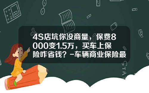 4S店坑你没商量，保费8000变1.5万，买车上保险咋省钱？-车辆商业保险最高返点多少