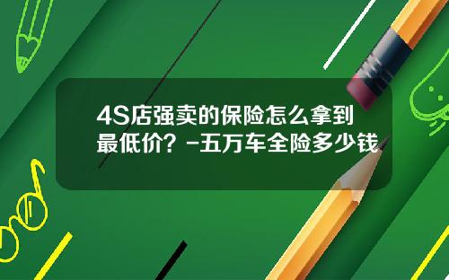 4S店强卖的保险怎么拿到最低价？-五万车全险多少钱
