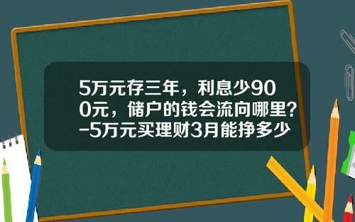 5万元存三年，利息少900元，储户的钱会流向哪里？-5万元买理财3月能挣多少钱啊