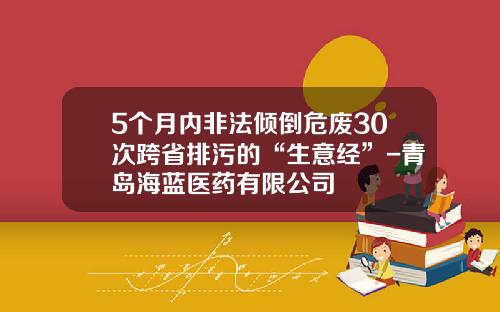 5个月内非法倾倒危废30次跨省排污的“生意经”-青岛海蓝医药有限公司