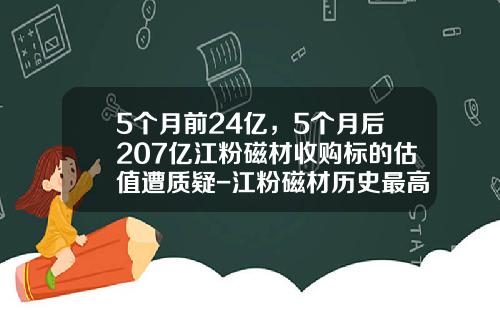 5个月前24亿，5个月后207亿江粉磁材收购标的估值遭质疑-江粉磁材历史最高价是多少
