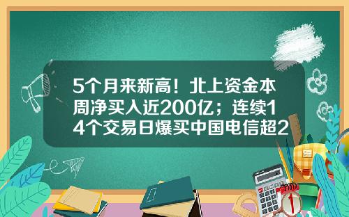5个月来新高！北上资金本周净买入近200亿；连续14个交易日爆买中国电信超2亿股-股票资讯本周