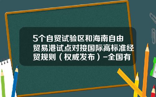5个自贸试验区和海南自由贸易港试点对接国际高标准经贸规则（权威发布）-全国有多少试验区
