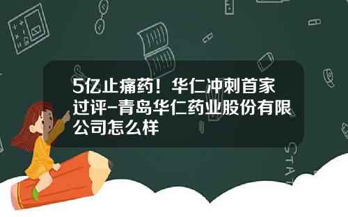 5亿止痛药！华仁冲刺首家过评-青岛华仁药业股份有限公司怎么样