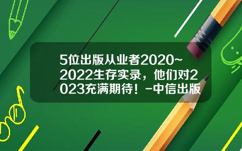 5位出版从业者2020~2022生存实录，他们对2023充满期待！-中信出版社的编辑多少钱月薪