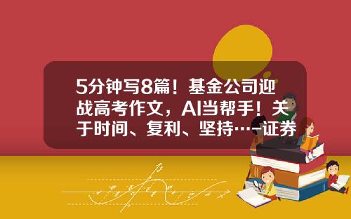 5分钟写8篇！基金公司迎战高考作文，AI当帮手！关于时间、复利、坚持…-证券基金考试时间