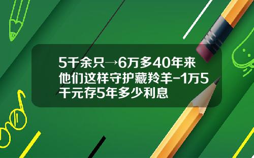 5千余只→6万多40年来他们这样守护藏羚羊-1万5干元存5年多少利息