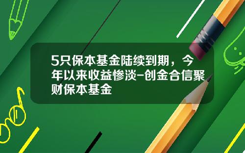 5只保本基金陆续到期，今年以来收益惨淡-创金合信聚财保本基金