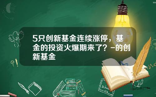 5只创新基金连续涨停，基金的投资火爆期来了？-的创新基金