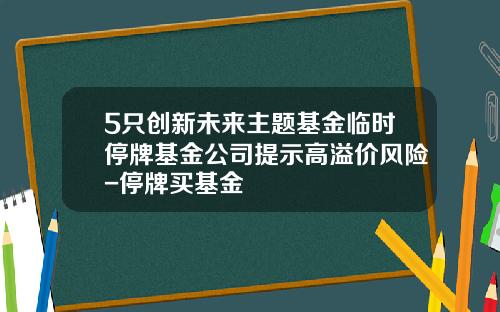 5只创新未来主题基金临时停牌基金公司提示高溢价风险-停牌买基金