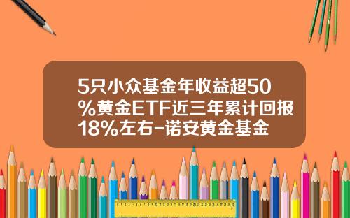 5只小众基金年收益超50%黄金ETF近三年累计回报18%左右-诺安黄金基金