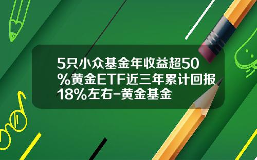 5只小众基金年收益超50%黄金ETF近三年累计回报18%左右-黄金基金